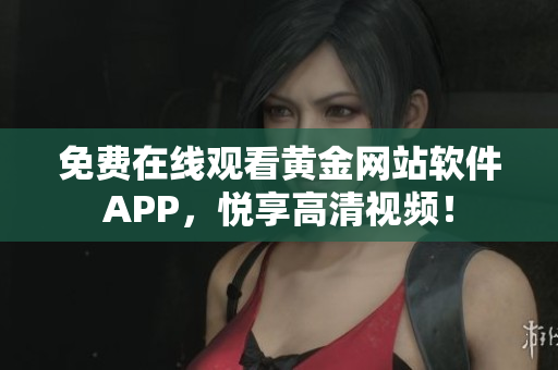 免费在线观看黄金网站软件APP，悦享高清视频！