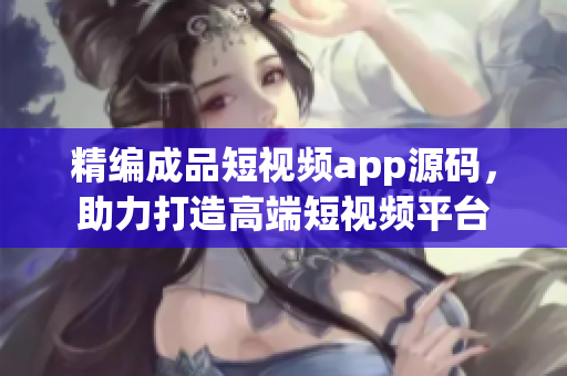 精编成品短视频app源码，助力打造高端短视频平台