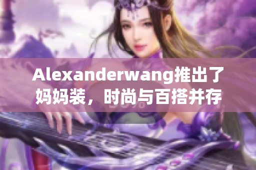 Alexanderwang推出了妈妈装，时尚与百搭并存