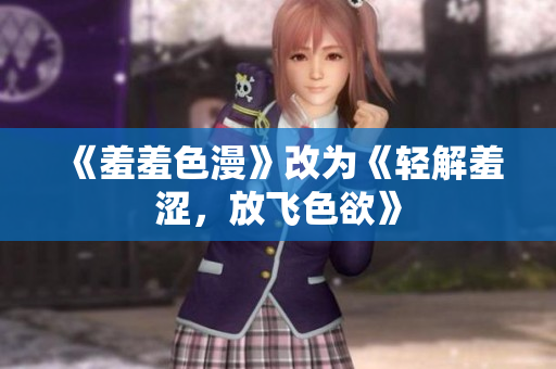《羞羞色漫》改为《轻解羞涩，放飞色欲》