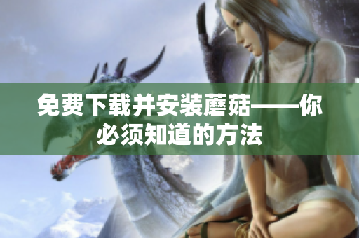免费下载并安装蘑菇——你必须知道的方法
