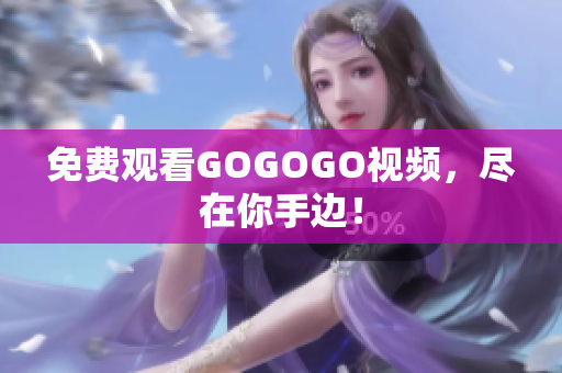 免费观看GOGOGO视频，尽在你手边！