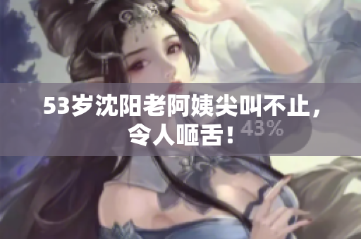 53岁沈阳老阿姨尖叫不止，令人咂舌！