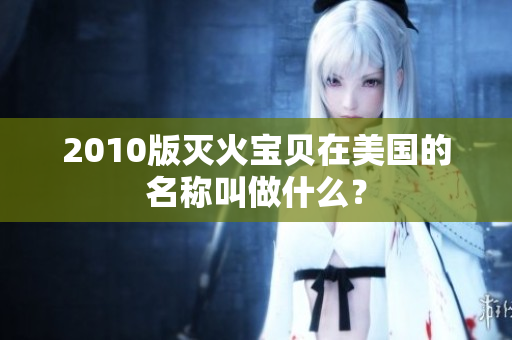 2010版灭火宝贝在美国的名称叫做什么？