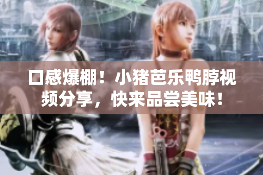 口感爆棚！小猪芭乐鸭脖视频分享，快来品尝美味！