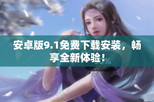 安卓版9.1免费下载安装，畅享全新体验！
