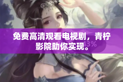 免费高清观看电视剧，青柠影院助你实现。