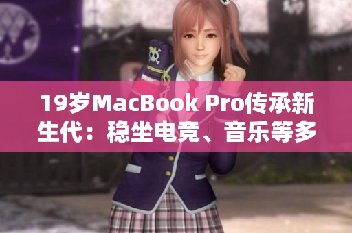 19岁MacBook Pro传承新生代：稳坐电竞、音乐等多个领域前列