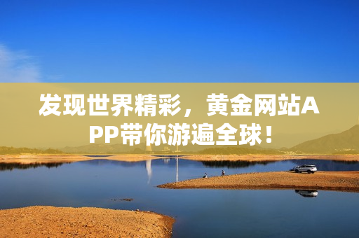 发现世界精彩，黄金网站APP带你游遍全球！