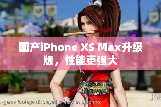 国产iPhone XS Max升级版，性能更强大