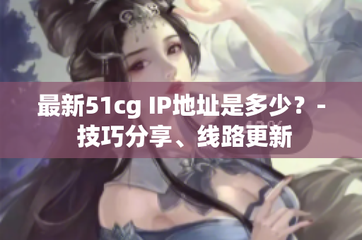 最新51cg IP地址是多少？- 技巧分享、线路更新