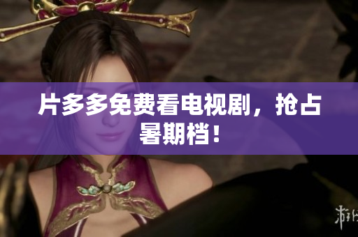 片多多免费看电视剧，抢占暑期档！