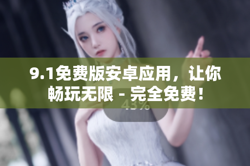 9.1免费版安卓应用，让你畅玩无限 - 完全免费！