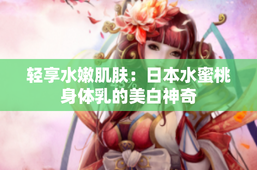 轻享水嫩肌肤：日本水蜜桃身体乳的美白神奇