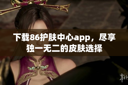 下载86护肤中心app，尽享独一无二的皮肤选择
