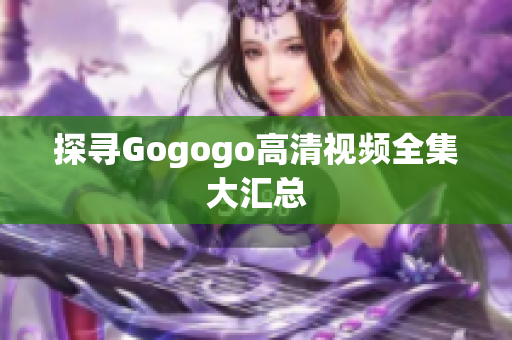 探寻Gogogo高清视频全集大汇总