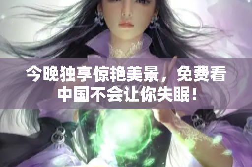 今晚独享惊艳美景，免费看中国不会让你失眠！
