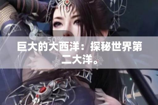 巨大的大西洋：探秘世界第二大洋。