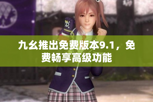九幺推出免费版本9.1，免费畅享高级功能