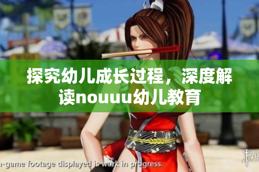 探究幼儿成长过程，深度解读nouuu幼儿教育