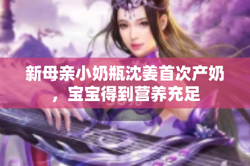 新母亲小奶瓶沈姜首次产奶，宝宝得到营养充足