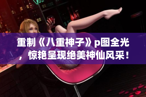 重制《八重神子》p图全光，惊艳呈现绝美神仙风采！