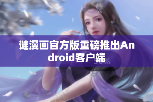 谜漫画官方版重磅推出Android客户端