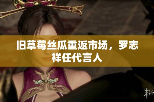 旧草莓丝瓜重返市场，罗志祥任代言人