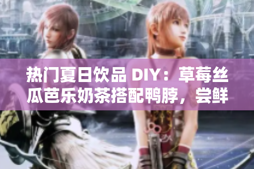 热门夏日饮品 DIY：草莓丝瓜芭乐奶茶搭配鸭脖，尝鲜指南！