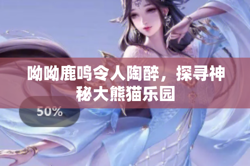 呦呦鹿鸣令人陶醉，探寻神秘大熊猫乐园