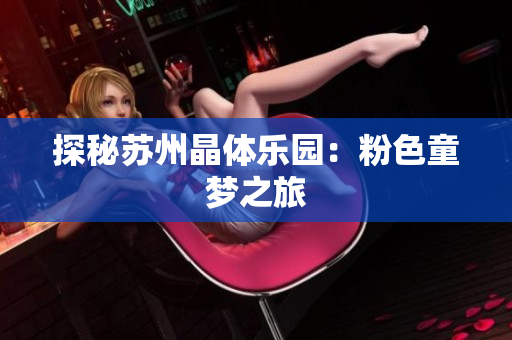 探秘苏州晶体乐园：粉色童梦之旅