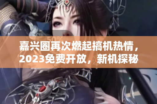 嘉兴圈再次燃起搞机热情，2023免费开放，新机探秘等你来