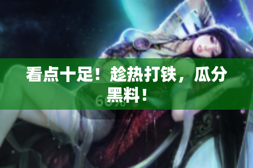 看点十足！趁热打铁，瓜分黑料！