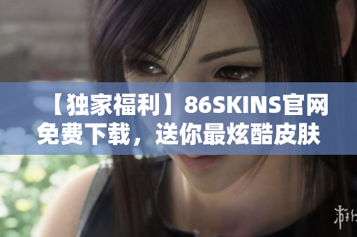【独家福利】86SKINS官网免费下载，送你最炫酷皮肤！