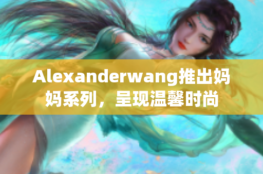 Alexanderwang推出妈妈系列，呈现温馨时尚