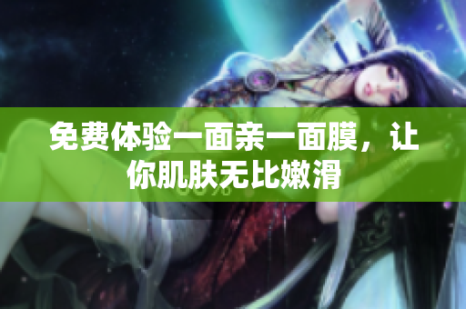 免费体验一面亲一面膜，让你肌肤无比嫩滑