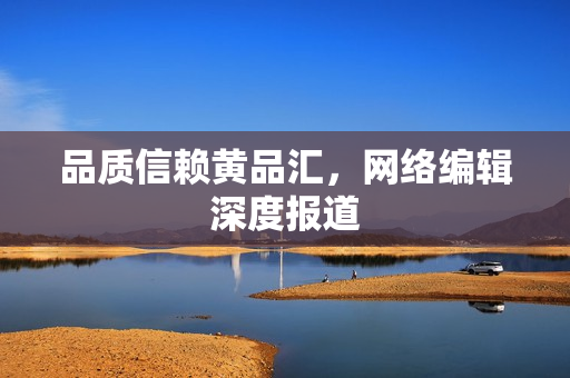 品质信赖黄品汇，网络编辑深度报道
