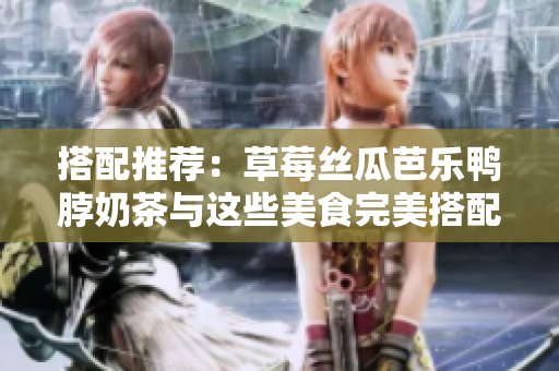 搭配推荐：草莓丝瓜芭乐鸭脖奶茶与这些美食完美搭配