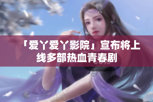 「爱丫爱丫影院」宣布将上线多部热血青春剧