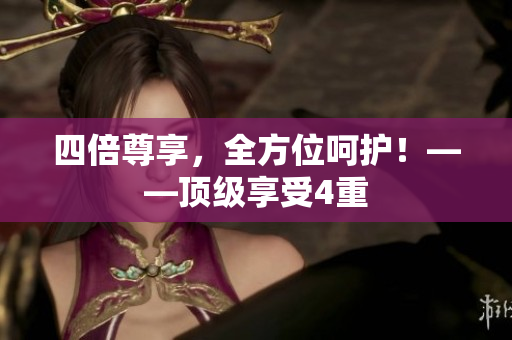 四倍尊享，全方位呵护！——顶级享受4重