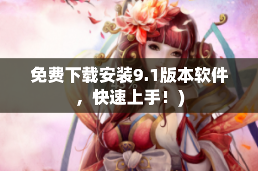 免费下载安装9.1版本软件，快速上手！)