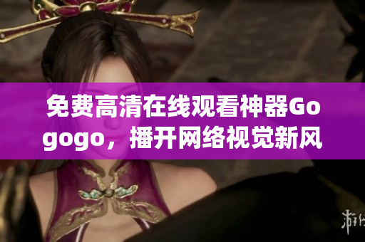 免费高清在线观看神器Gogogo，播开网络视觉新风尚！