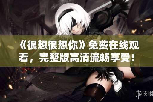 《很想很想你》免费在线观看，完整版高清流畅享受！