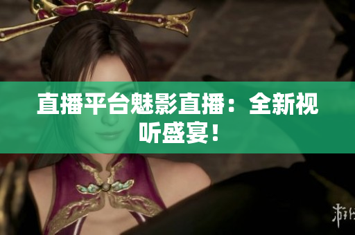 直播平台魅影直播：全新视听盛宴！