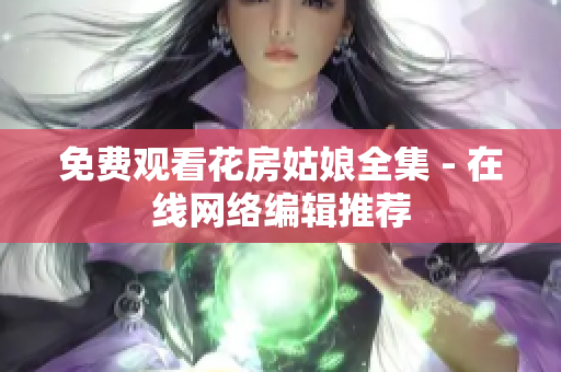 免费观看花房姑娘全集 - 在线网络编辑推荐