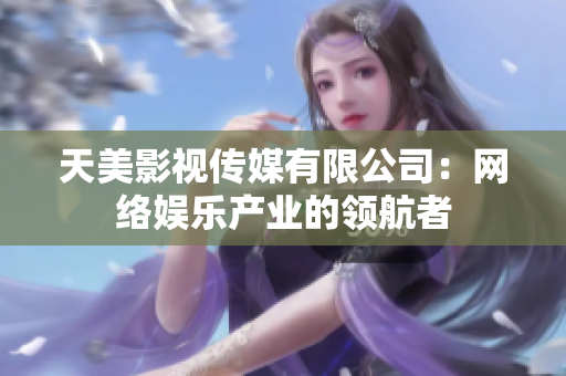 天美影视传媒有限公司：网络娱乐产业的领航者