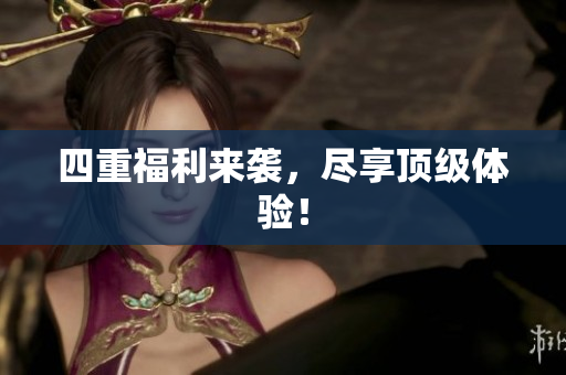 四重福利来袭，尽享顶级体验！