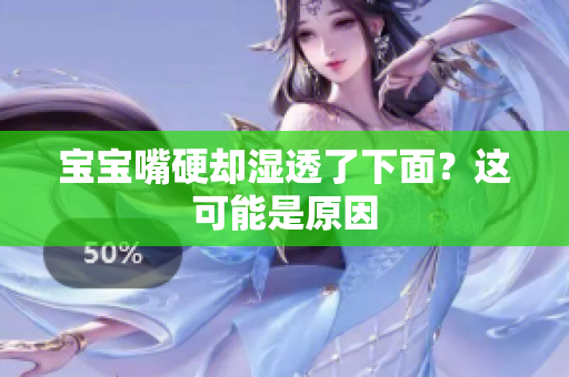 宝宝嘴硬却湿透了下面？这可能是原因