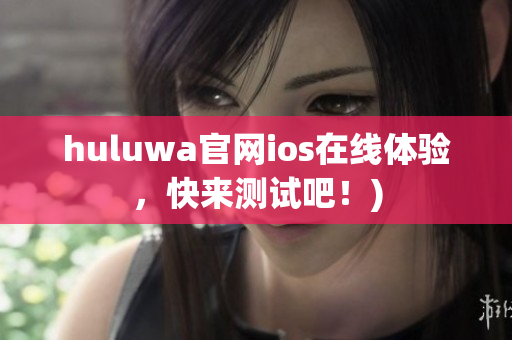 huluwa官网ios在线体验，快来测试吧！)