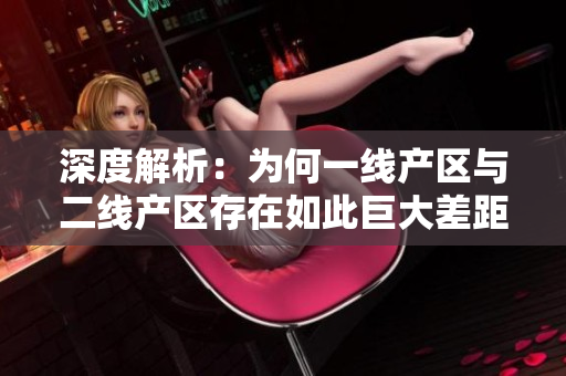 深度解析：为何一线产区与二线产区存在如此巨大差距？